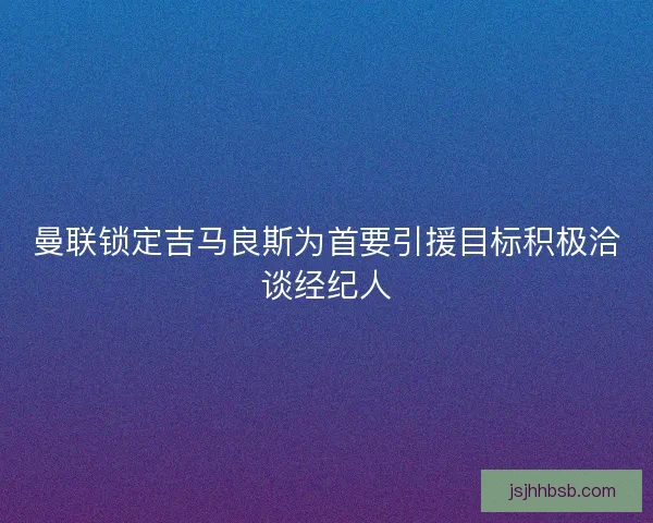 曼联锁定吉马良斯为首要引援目标积极洽谈经纪人 曼联锁定吉马良斯为首要引援目标积极洽谈经纪人