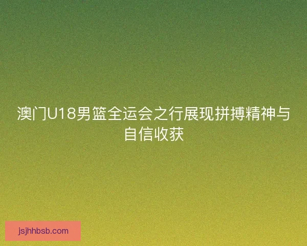 澳门U18男篮全运会之行展现拼搏精神与自信收获 澳门U18男篮全运会之行展现拼搏精神与自信收获