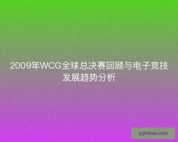 2009年WCG全球总决赛回顾与电子竞技发展趋势分析 2009年WCG全球总决赛回顾与电子竞技发展趋势分析