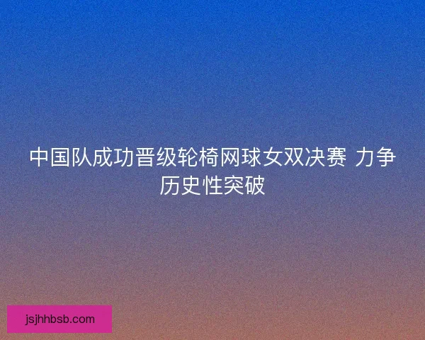 中国队成功晋级轮椅网球女双决赛 力争历史性突破