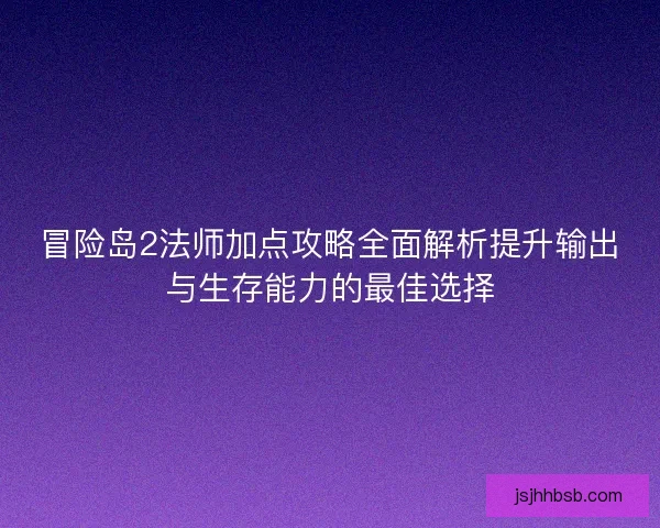 冒险岛2法师加点攻略全面解析提升输出与生存能力的最佳选择 冒险岛2法师加点攻略全面解析提升输出与生存能力的最佳选择