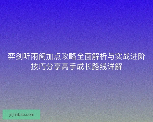 弈剑听雨阁加点攻略全面解析与实战进阶技巧分享高手成长路线详解 弈剑听雨阁加点攻略全面解析与实战进阶技巧分享高手成长路线详解