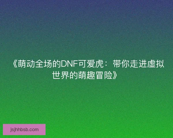 《萌动全场的DNF可爱虎：带你走进虚拟世界的萌趣冒险》