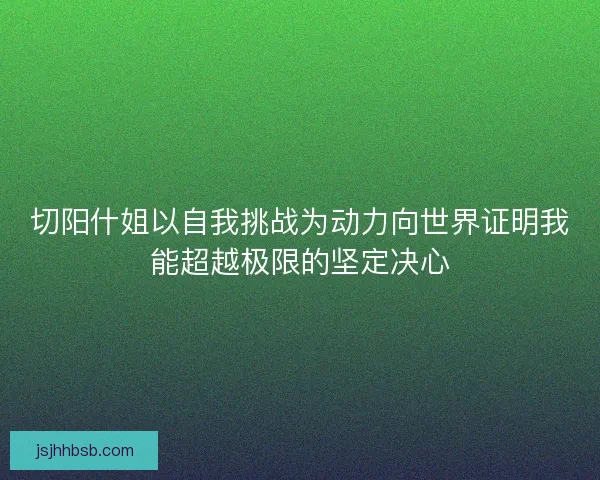 切阳什姐以自我挑战为动力向世界证明我能超越极限的坚定决心