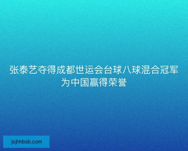 张泰艺夺得成都世运会台球八球混合冠军为中国赢得荣誉