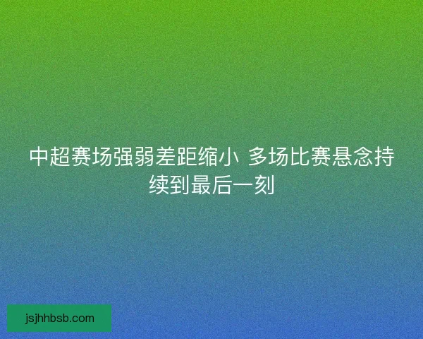 中超赛场强弱差距缩小 多场比赛悬念持续到最后一刻