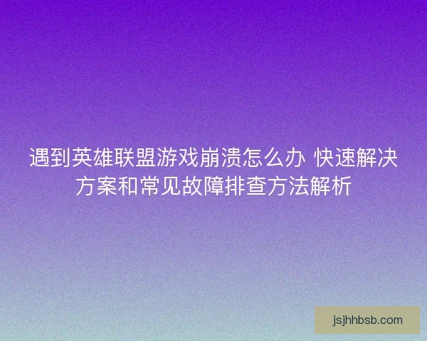 遇到英雄联盟游戏崩溃怎么办 快速解决方案和常见故障排查方法解析 遇到英雄联盟游戏崩溃怎么办 快速解决方案和常见故障排查方法解析
