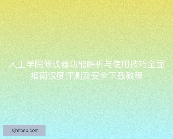 人工学院修改器功能解析与使用技巧全面指南深度评测及安全下载教程 人工学院修改器功能解析与使用技巧全面指南深度评测及安全下载教程