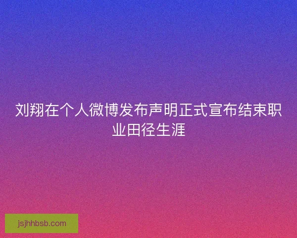 刘翔在个人微博发布声明正式宣布结束职业田径生涯 刘翔在个人微博发布声明正式宣布结束职业田径生涯
